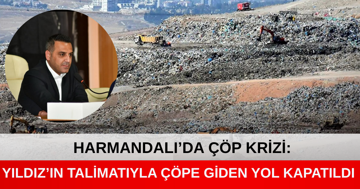 HARMANDALI’DA ÇÖP KRİZİ: YILDIZ’IN TALİMATIYLA ÇÖPE GİDEN YOL KAPATILDI
