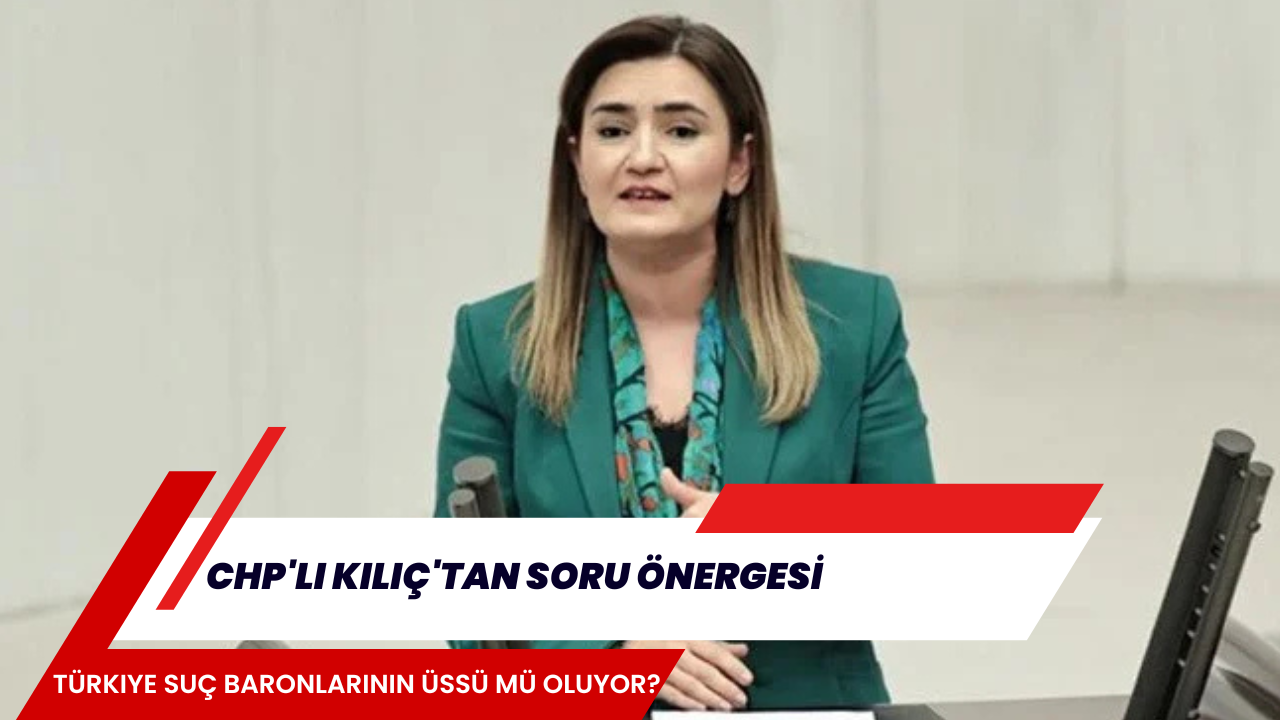 CHP'li Kılıç'tan soru önergesi: Türkiye suç baronlarının üssü mü oluyor?