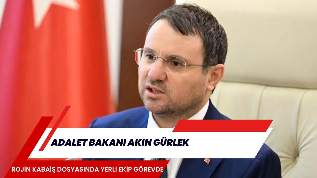 ADALET BAKANI AKIN GÜRLEK, ROJİN KABAİŞ DOSYASINDA YERLİ EKİP GÖREVDE