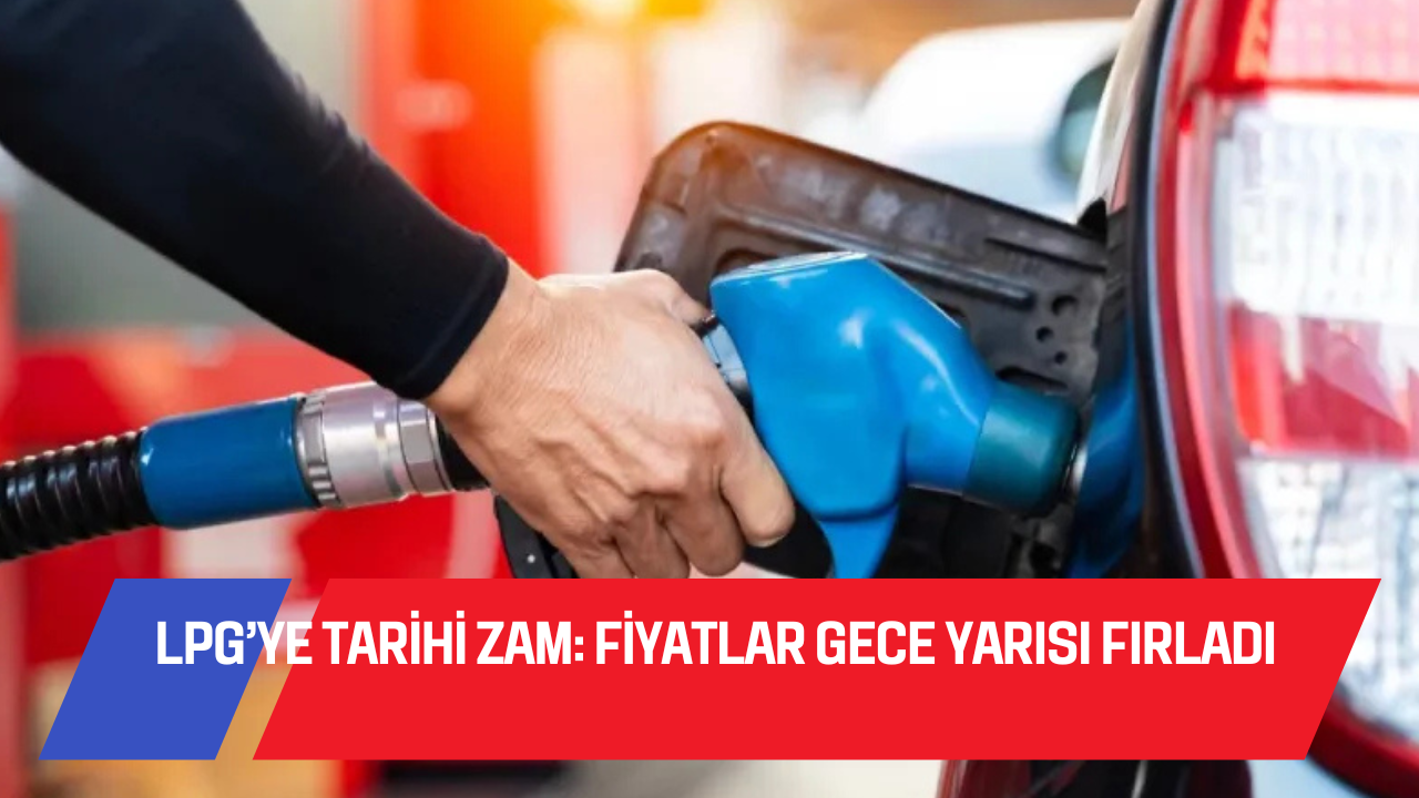LPG’YE TARİHİ ZAM: FİYATLAR GECE YARISI FIRLADI