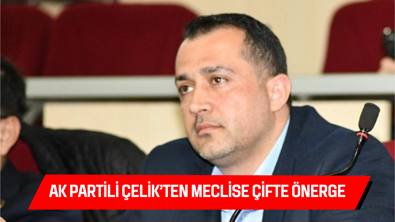 AK PARTİLİ ÇELİK’TEN MECLİSE İKİ ÖNERGE: SOSYAL TESİSLER, DEPREM
