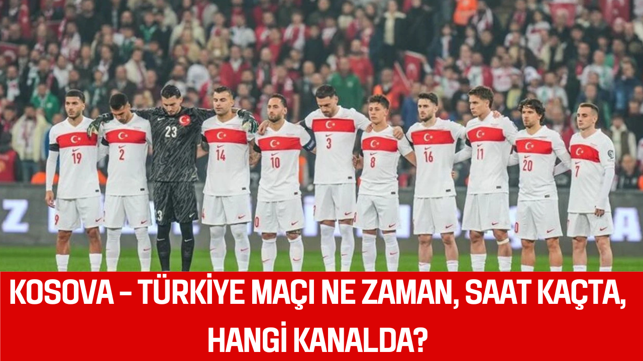 KOSOVA – TÜRKİYE MAÇI NE ZAMAN, SAAT KAÇTA, HANGİ KANALDA?