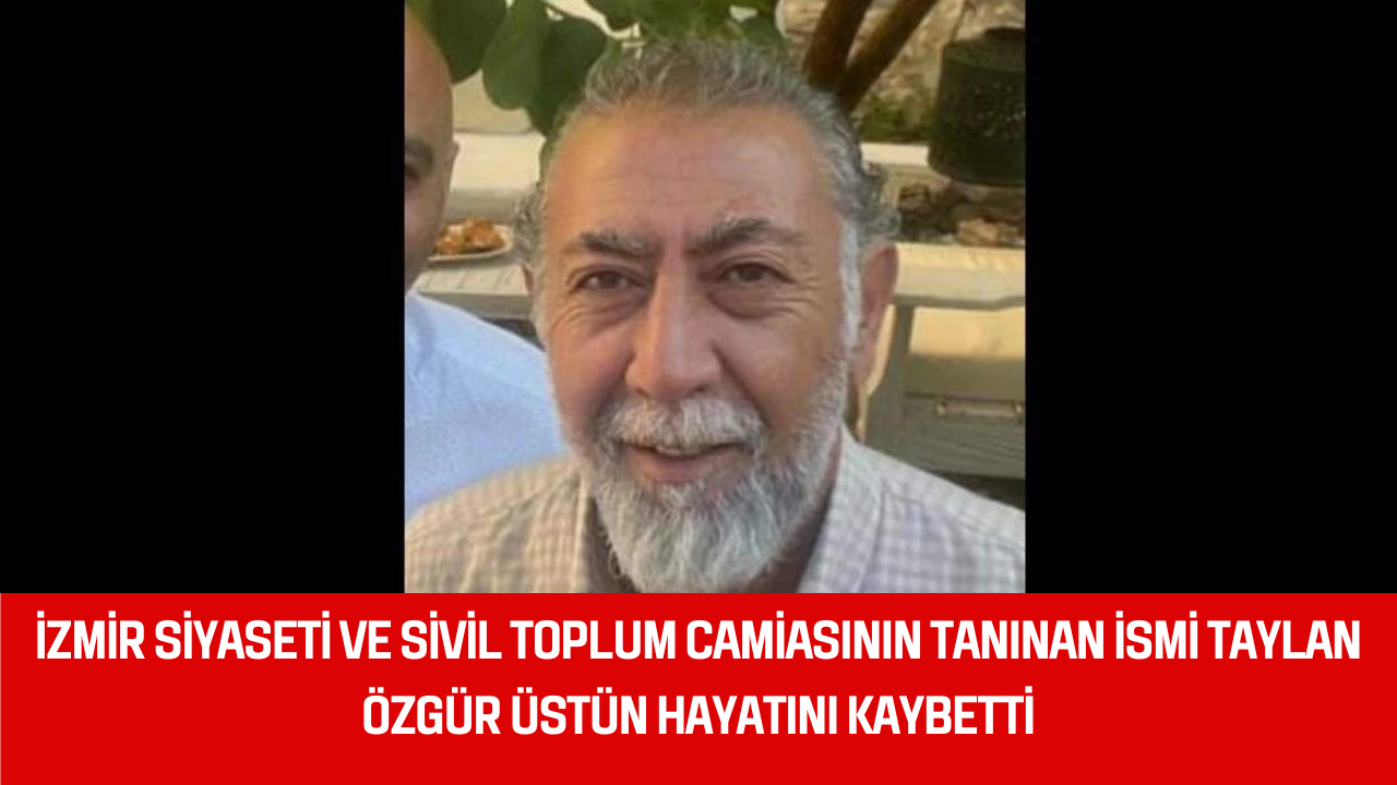İZMİR SİYASETİ VE SİVİL TOPLUM CAMİASININ TANINAN İSMİ TAYLAN ÖZGÜR ÜSTÜN HAYATINI KAYBETTİ