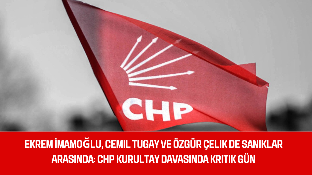Ekrem İmamoğlu, Cemil Tugay ve Özgür Çelik de sanıklar arasında: CHP kurultay davasında kritik gün