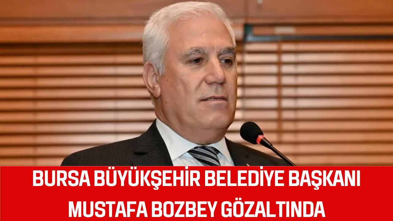 BURSA BÜYÜKŞEHİR BELEDİYE BAŞKANI MUSTAFA BOZBEY GÖZALTINDA