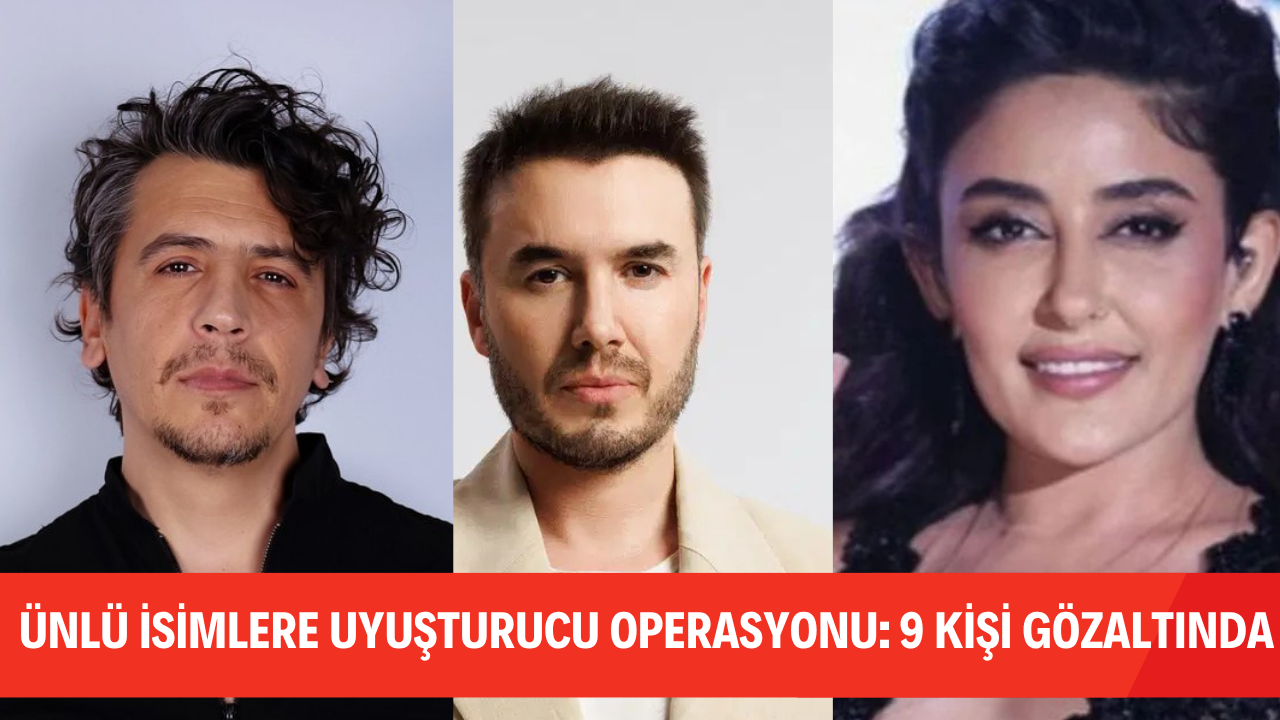 ÜNLÜ İSİMLERE UYUŞTURUCU OPERASYONU: 9 KİŞİ GÖZALTINDA