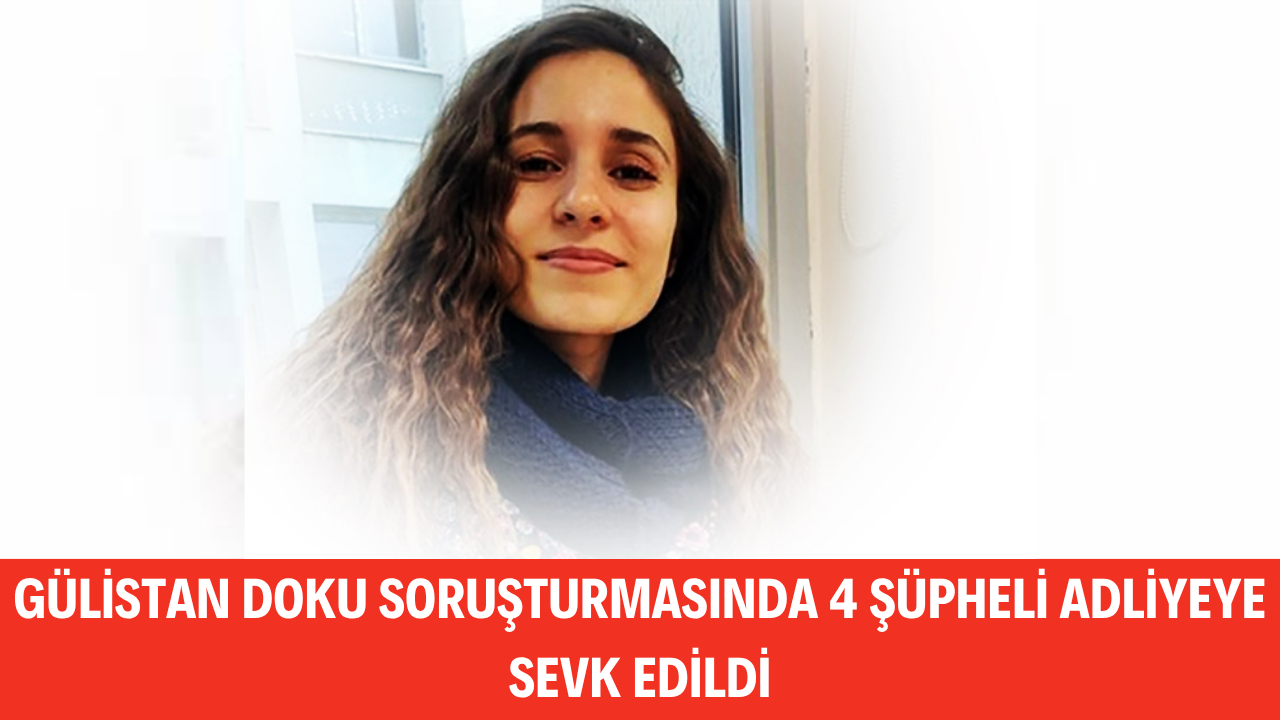 GÜLİSTAN DOKU SORUŞTURMASINDA 4 ŞÜPHELİ ADLİYEYE SEVK EDİLDİ