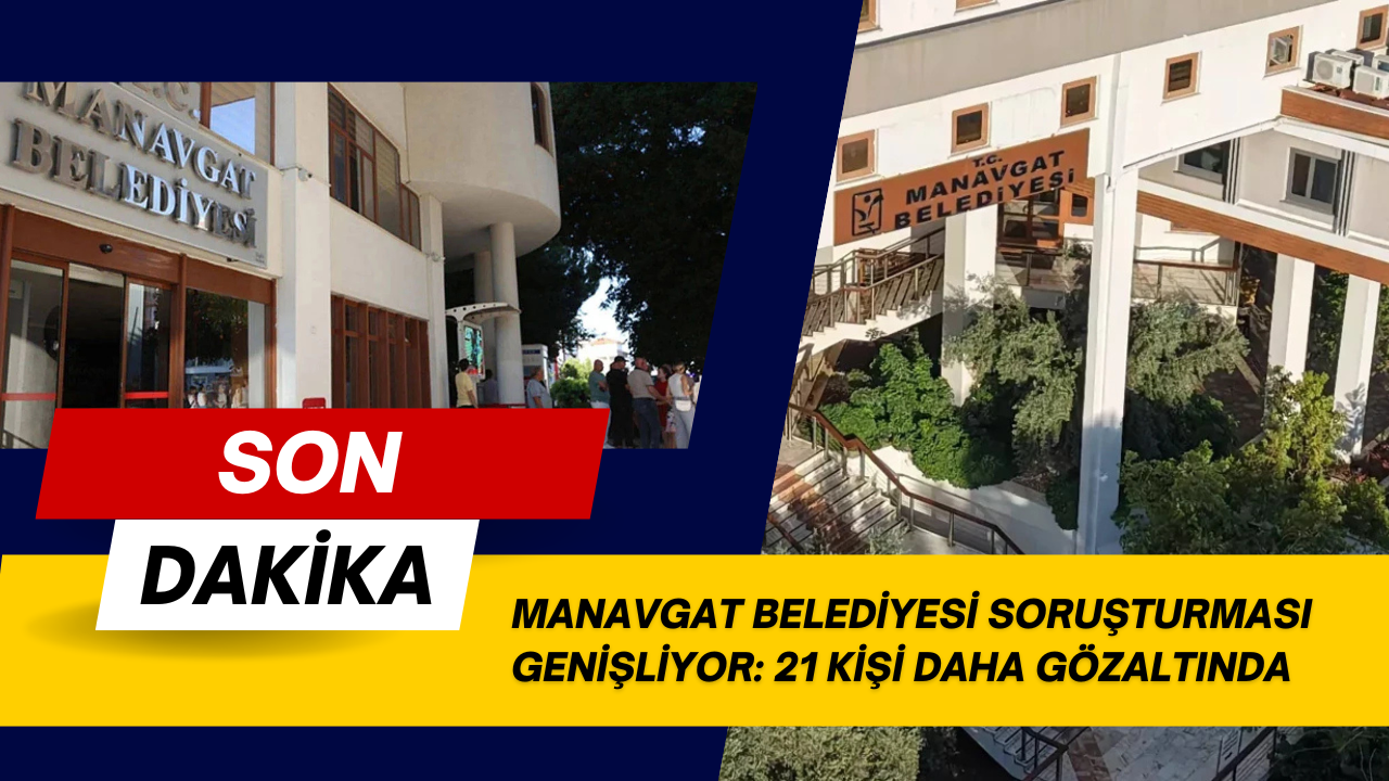 MANAVGAT BELEDİYESİ SORUŞTURMASI GENİŞLİYOR: 21 KİŞİ DAHA GÖZALTINDA