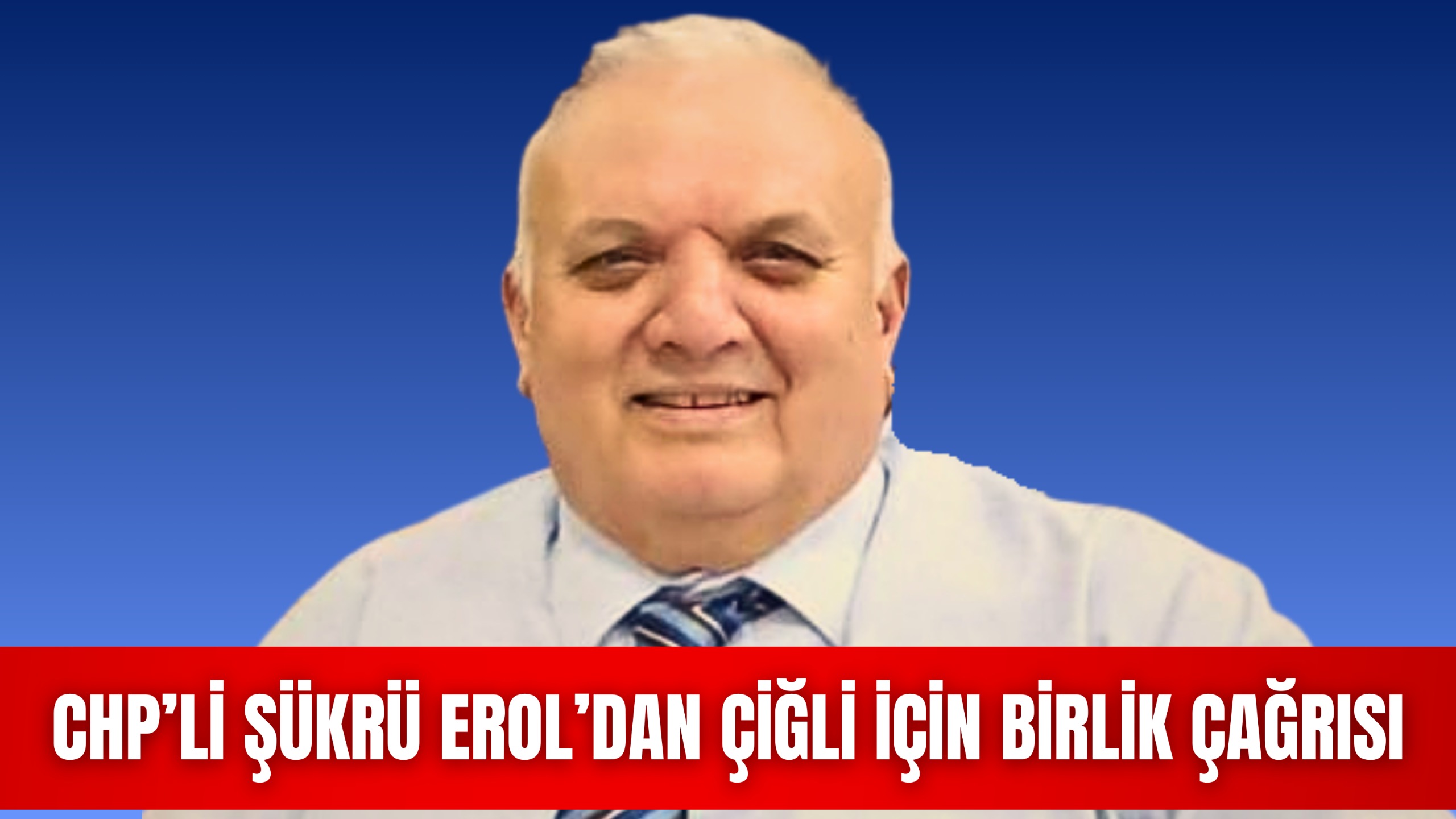 CHP’Lİ ŞÜKRÜ EROL’DAN ÇİĞLİ İÇİN BİRLİK ÇAĞRISI