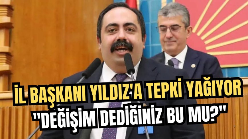 CHP İL BAŞKANI YILDIZ’A TEPKİ YAĞIYOR: DEĞİŞİM DEDİĞİNİZ BU MU?